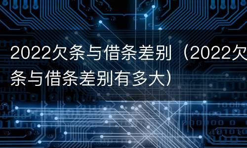 2022欠条与借条差别（2022欠条与借条差别有多大）