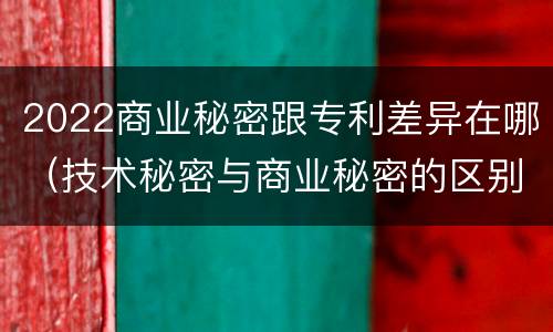 2022商业秘密跟专利差异在哪（技术秘密与商业秘密的区别）