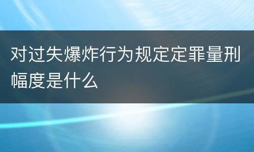 对过失爆炸行为规定定罪量刑幅度是什么