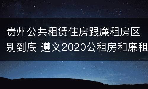 贵州公共租赁住房跟廉租房区别到底 遵义2020公租房和廉租房