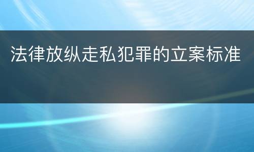 法律放纵走私犯罪的立案标准