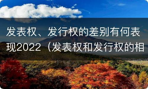 发表权、发行权的差别有何表现2022（发表权和发行权的相同点）