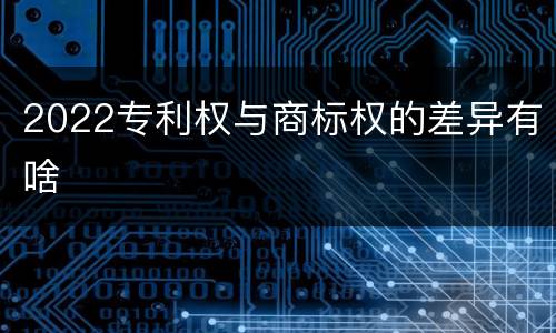 2022专利权与商标权的差异有啥