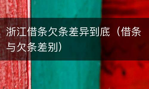 浙江借条欠条差异到底（借条与欠条差别）