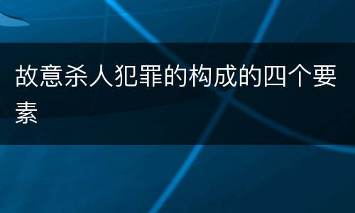 故意杀人犯罪的构成的四个要素