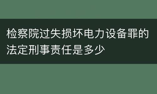 检察院过失损坏电力设备罪的法定刑事责任是多少