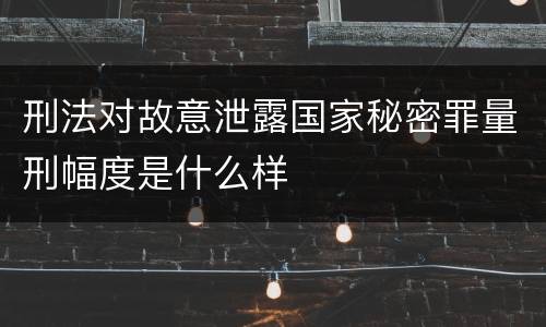 刑法对故意泄露国家秘密罪量刑幅度是什么样