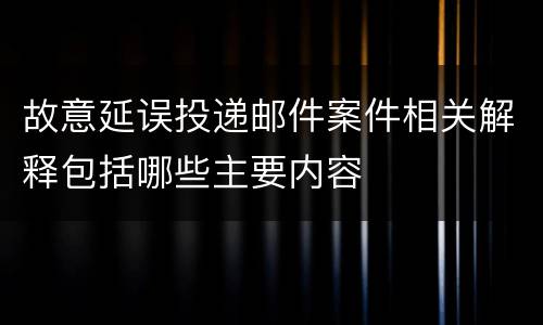 故意延误投递邮件案件相关解释包括哪些主要内容