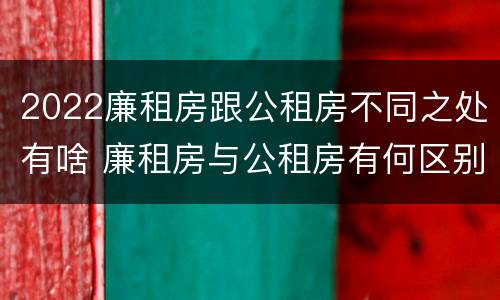 2022廉租房跟公租房不同之处有啥 廉租房与公租房有何区别