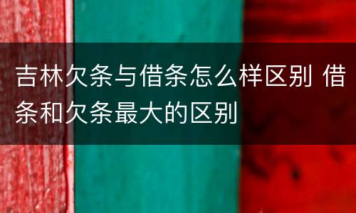 吉林欠条与借条怎么样区别 借条和欠条最大的区别