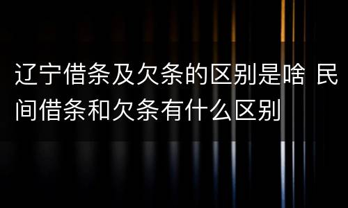 辽宁借条及欠条的区别是啥 民间借条和欠条有什么区别