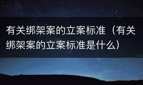 有关绑架案的立案标准（有关绑架案的立案标准是什么）