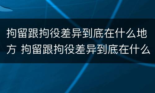 拘留跟拘役差异到底在什么地方 拘留跟拘役差异到底在什么地方执行