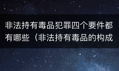 非法持有毒品犯罪四个要件都有哪些（非法持有毒品的构成要件）