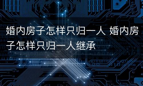 婚内房子怎样只归一人 婚内房子怎样只归一人继承