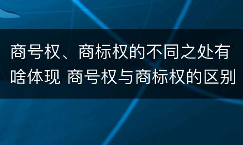商号权、商标权的不同之处有啥体现 商号权与商标权的区别