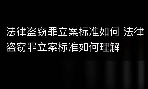 法律盗窃罪立案标准如何 法律盗窃罪立案标准如何理解