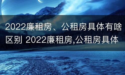 2022廉租房、公租房具体有啥区别 2022廉租房,公租房具体有啥区别呢