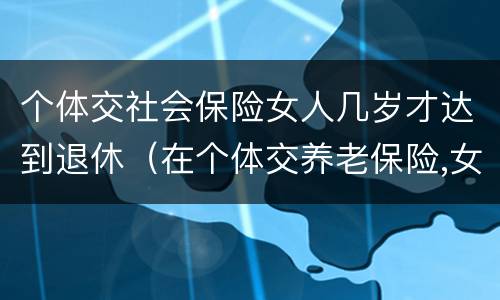 个体交社会保险女人几岁才达到退休（在个体交养老保险,女的多大岁数可以退休）