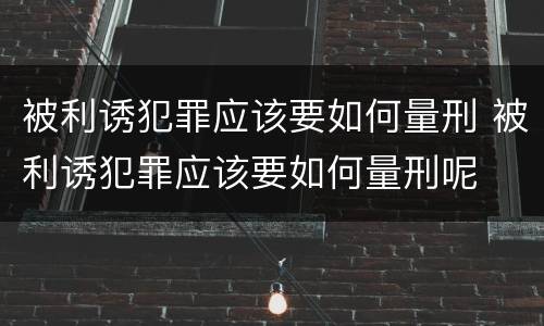 被利诱犯罪应该要如何量刑 被利诱犯罪应该要如何量刑呢