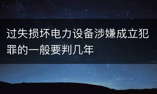 过失损坏电力设备涉嫌成立犯罪的一般要判几年