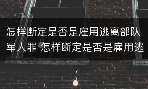 怎样断定是否是雇用逃离部队军人罪 怎样断定是否是雇用逃离部队军人罪行