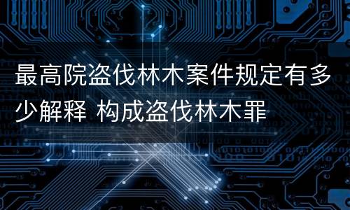 最高院盗伐林木案件规定有多少解释 构成盗伐林木罪