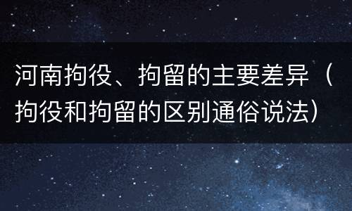 河南拘役、拘留的主要差异（拘役和拘留的区别通俗说法）
