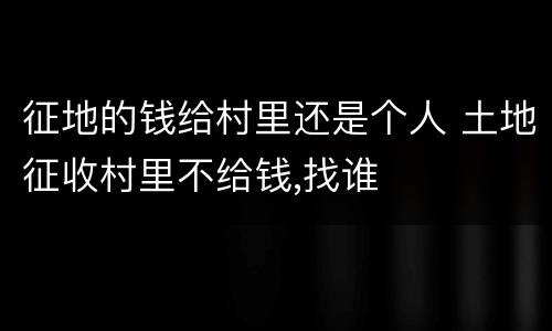 征地的钱给村里还是个人 土地征收村里不给钱,找谁