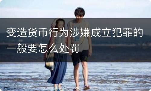 变造货币行为涉嫌成立犯罪的一般要怎么处罚