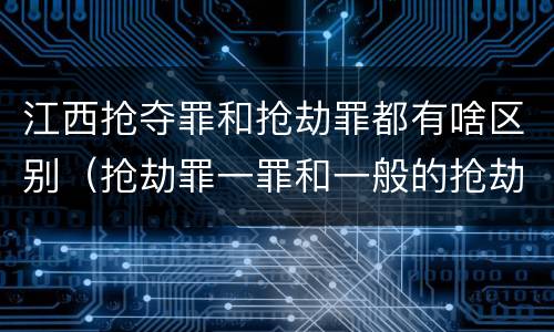 江西抢夺罪和抢劫罪都有啥区别（抢劫罪一罪和一般的抢劫罪）