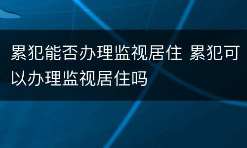 累犯能否办理监视居住 累犯可以办理监视居住吗
