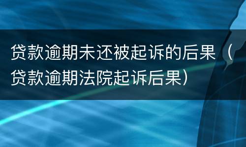 贷款逾期未还被起诉的后果（贷款逾期法院起诉后果）