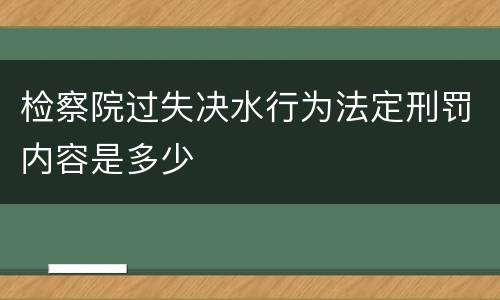 检察院过失决水行为法定刑罚内容是多少