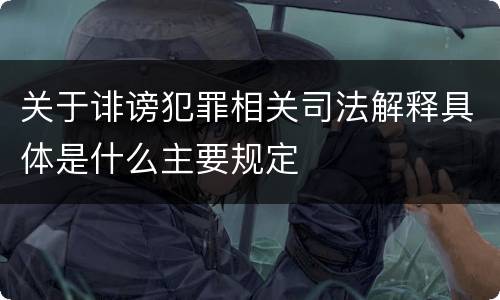 关于诽谤犯罪相关司法解释具体是什么主要规定