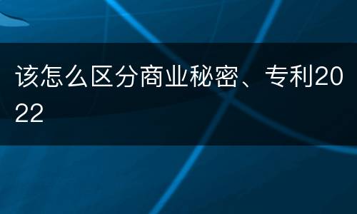 该怎么区分商业秘密、专利2022