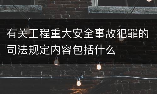 有关工程重大安全事故犯罪的司法规定内容包括什么
