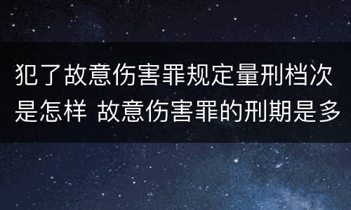 犯了故意伤害罪规定量刑档次是怎样 故意伤害罪的刑期是多少