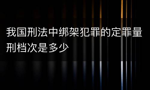 我国刑法中绑架犯罪的定罪量刑档次是多少