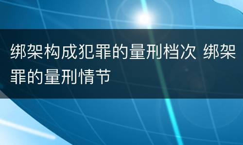 绑架构成犯罪的量刑档次 绑架罪的量刑情节