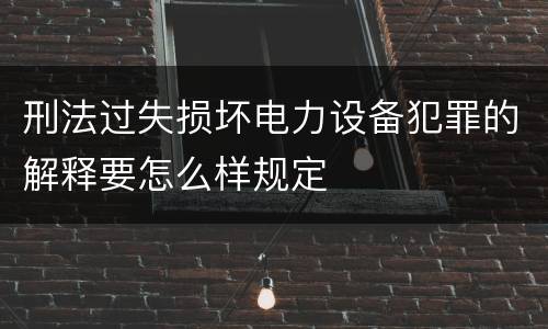 刑法过失损坏电力设备犯罪的解释要怎么样规定