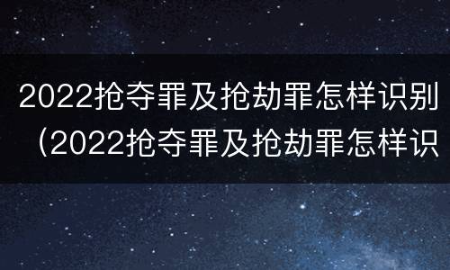 2022抢夺罪及抢劫罪怎样识别（2022抢夺罪及抢劫罪怎样识别认定）