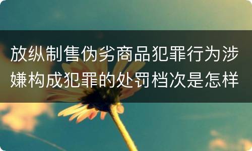 放纵制售伪劣商品犯罪行为涉嫌构成犯罪的处罚档次是怎样的
