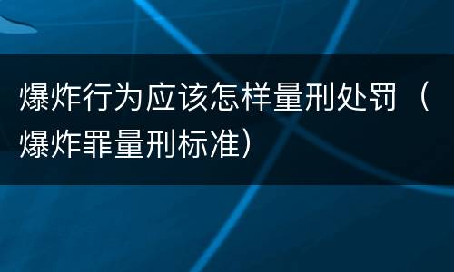 爆炸行为应该怎样量刑处罚（爆炸罪量刑标准）