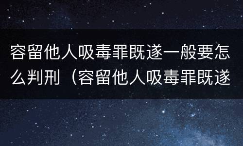 容留他人吸毒罪既遂一般要怎么判刑（容留他人吸毒罪既遂一般要怎么判刑呢）