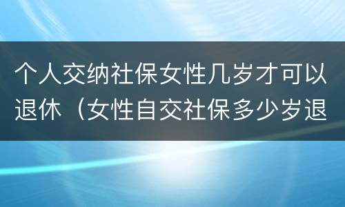 个人交纳社保女性几岁才可以退休（女性自交社保多少岁退休）