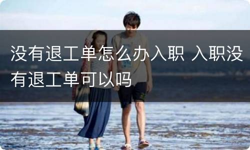 没有退工单怎么办入职 入职没有退工单可以吗