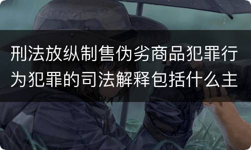 刑法放纵制售伪劣商品犯罪行为犯罪的司法解释包括什么主要规定