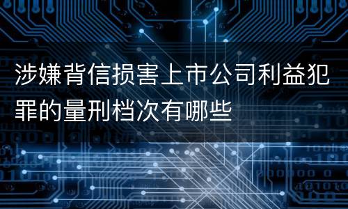 涉嫌背信损害上市公司利益犯罪的量刑档次有哪些