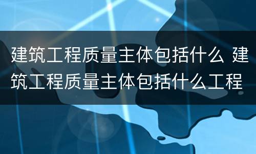建筑工程质量主体包括什么 建筑工程质量主体包括什么工程